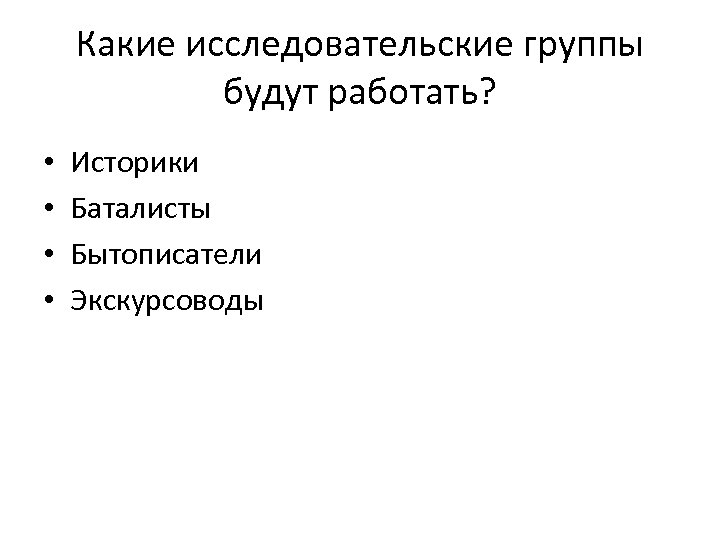 Какие исследовательские группы будут работать? • • Историки Баталисты Бытописатели Экскурсоводы 