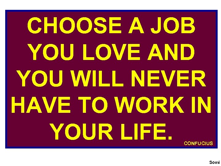 CHOOSE A JOB YOU LOVE AND YOU WILL NEVER HAVE TO WORK IN YOUR