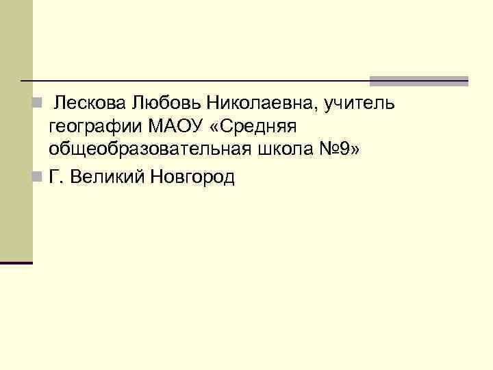 n Лескова Любовь Николаевна, учитель географии МАОУ «Средняя общеобразовательная школа № 9» n Г.