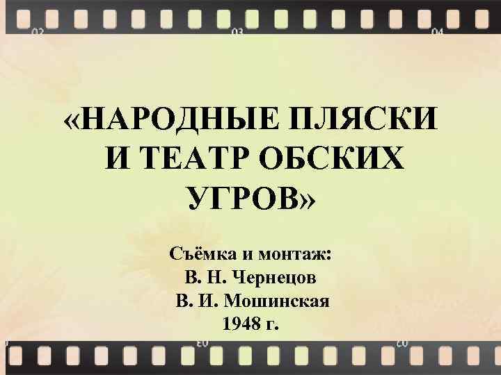  «НАРОДНЫЕ ПЛЯСКИ И ТЕАТР ОБСКИХ УГРОВ» Съёмка и монтаж: В. Н. Чернецов В.