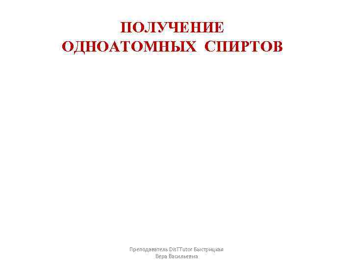 ПОЛУЧЕНИЕ ОДНОАТОМНЫХ СПИРТОВ Преподаватель Dis. TTutor Быстрицкая Вера Васильевна 