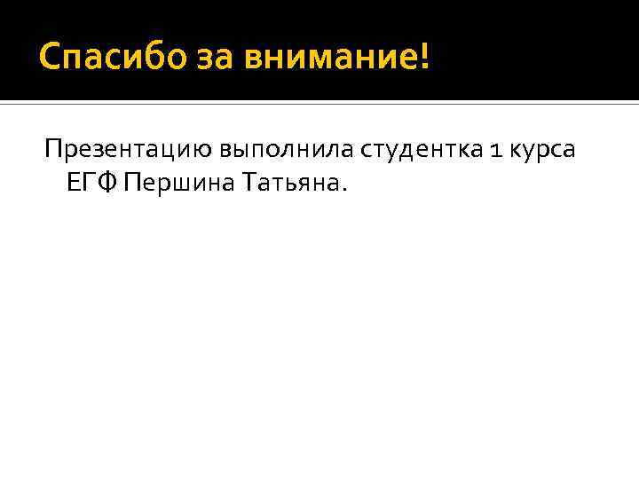 Спасибо за внимание! Презентацию выполнила студентка 1 курса ЕГФ Першина Татьяна. 