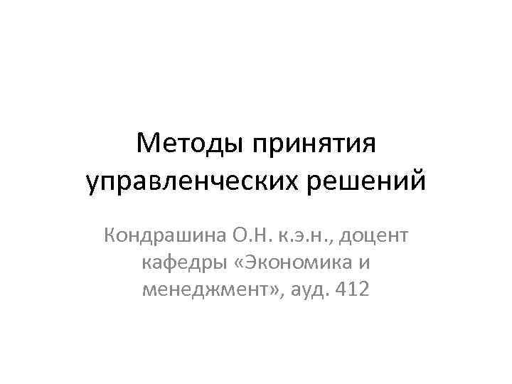 Методы принятия управленческих решений Кондрашина О. Н. к. э. н. , доцент кафедры «Экономика