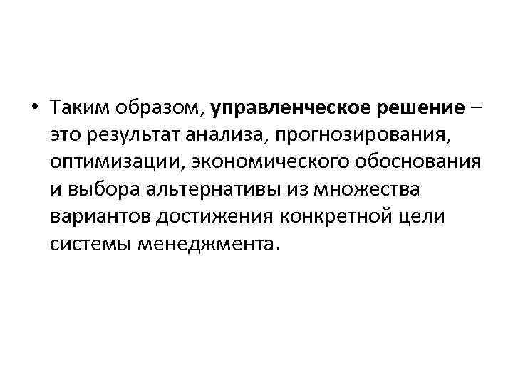  • Таким образом, управленческое решение – это результат анализа, прогнозирования, оптимизации, экономического обоснования