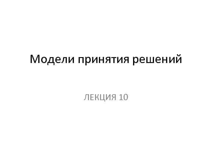 Модели принятия решений ЛЕКЦИЯ 10 