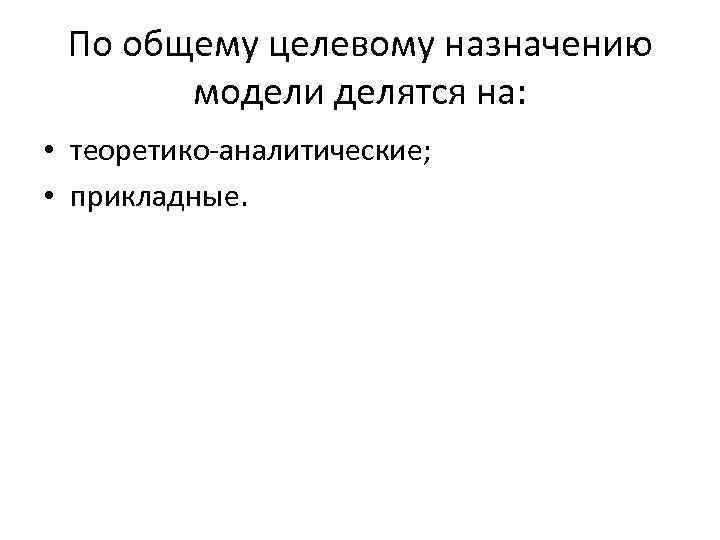 По общему целевому назначению модели делятся на: • теоретико аналитические; • прикладные. 