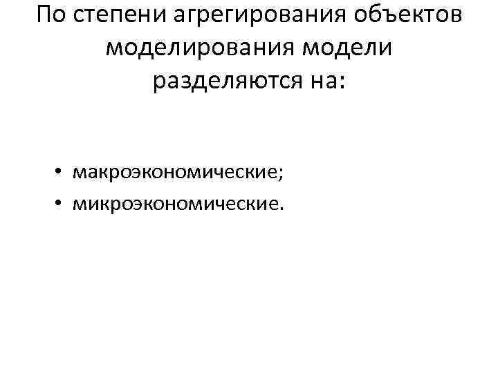 По степени агрегирования объектов моделирования модели разделяются на: • макроэкономические; • микроэкономические. 