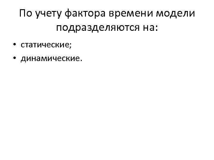 По учету фактора времени модели подразделяются на: • статические; • динамические. 