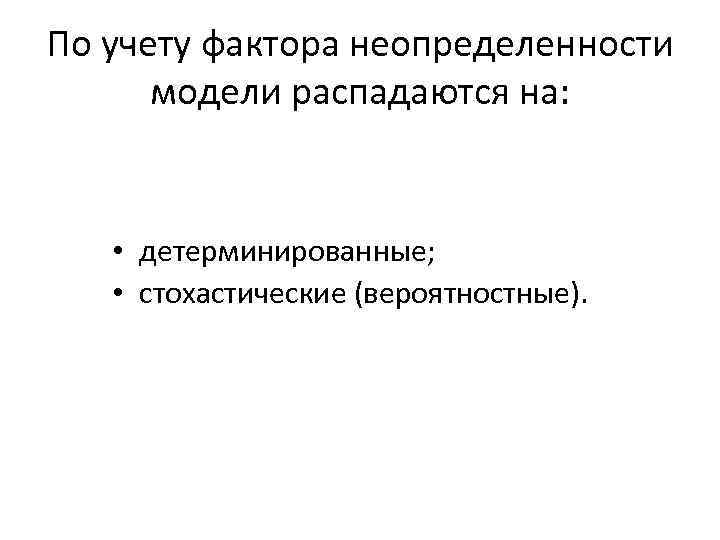 По учету фактора неопределенности модели распадаются на: • детерминированные; • стохастические (вероятностные). 