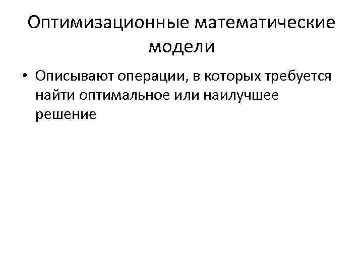 Оптимизационные математические модели • Описывают операции, в которых требуется найти оптимальное или наилучшее решение