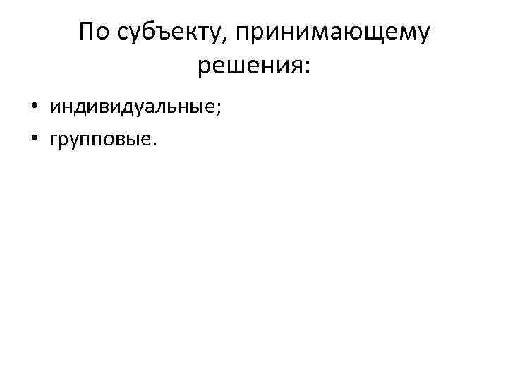 По субъекту, принимающему решения: • индивидуальные; • групповые. 
