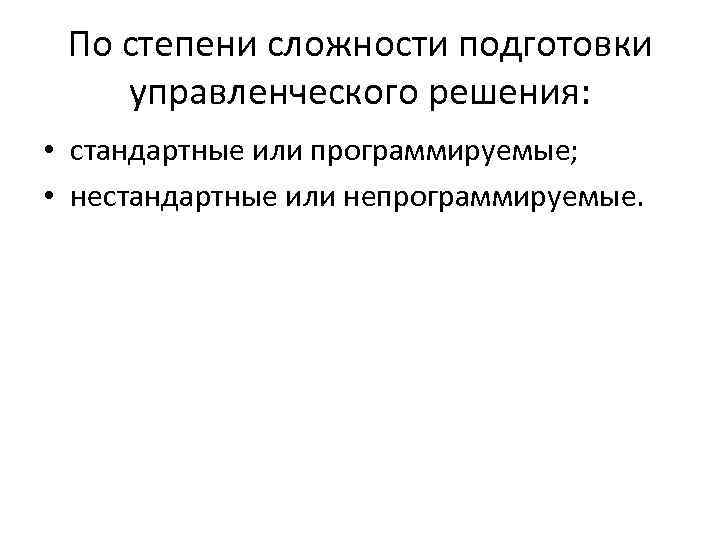 По степени сложности подготовки управленческого решения: • стандартные или программируемые; • нестандартные или непрограммируемые.