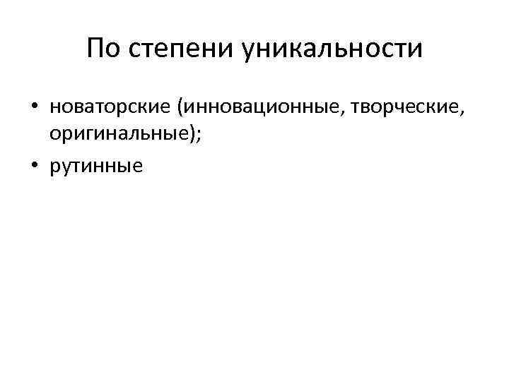 По степени уникальности • новаторские (инновационные, творческие, оригинальные); • рутинные 