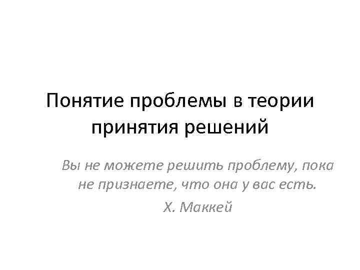 Понятие проблемы в теории принятия решений Вы не можете решить проблему, пока не признаете,