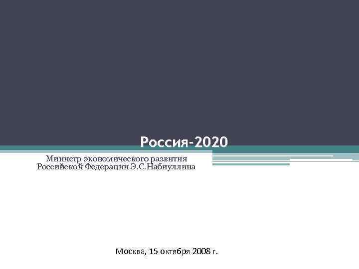 Россия-2020 Министр экономического развития Российской Федерации Э. С. Набиуллина Москва, 15 октября 2008 г.