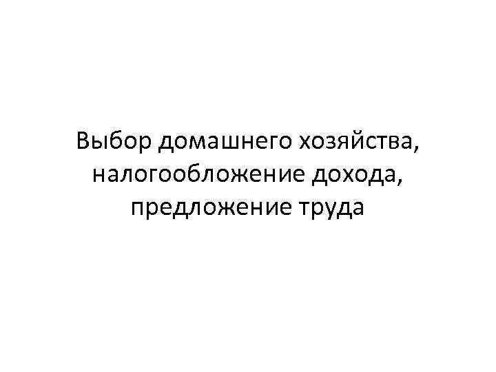 Выбор домашнего хозяйства, налогообложение дохода, предложение труда 