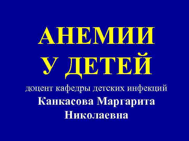 АНЕМИИ У ДЕТЕЙ доцент кафедры детских инфекций Канкасова Маргарита Николаевна 