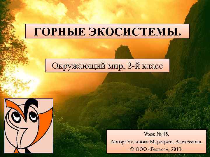 ГОРНЫЕ ЭКОСИСТЕМЫ. Окружающий мир, 2 -й класс Урок № 45. Автор: Устинова Маргарита Алексеевна.