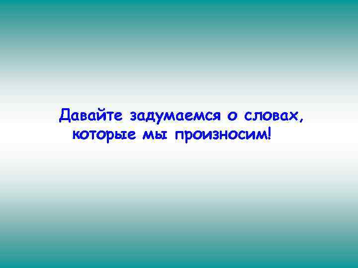 Давайте задумаемся о словах, которые мы произносим! 