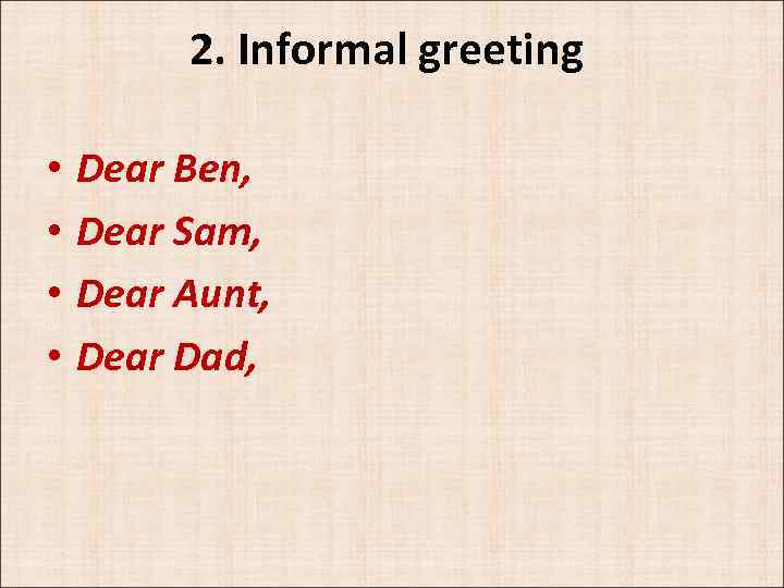 2. Informal greeting • • Dear Ben, Dear Sam, Dear Aunt, Dear Dad, 