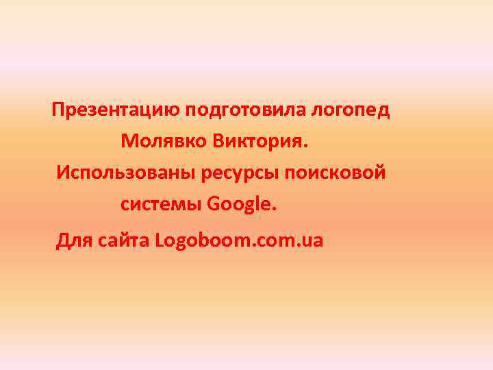 Презентацию подготовила логопед Молявко Виктория. Использованы ресурсы поисковой системы Google. Для сайта Logoboom. com.