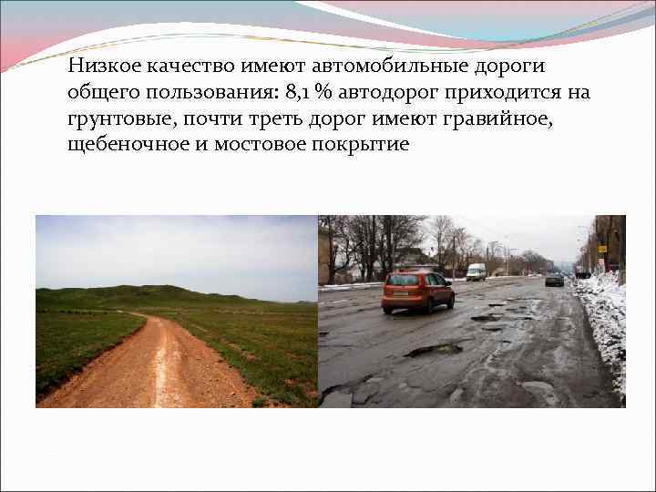 Низкое качество имеют автомобильные дороги общего пользования: 8, 1 % автодорог приходится на грунтовые,