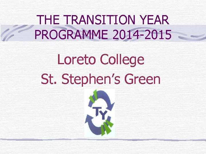 THE TRANSITION YEAR PROGRAMME 2014 -2015 Loreto College St. Stephen’s Green 