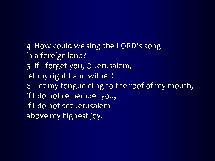4 How could we sing the LORD's song in a foreign land? 5 If