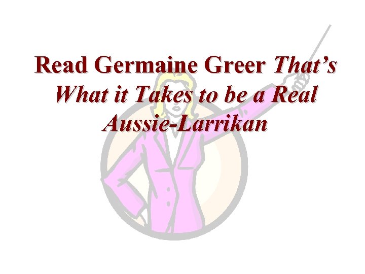 Read Germaine Greer That’s What it Takes to be a Real Aussie-Larrikan 