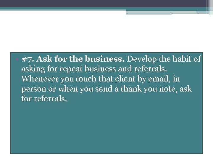  • #7. Ask for the business. Develop the habit of asking for repeat