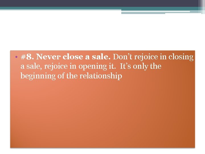  • #8. Never close a sale. Don’t rejoice in closing a sale, rejoice