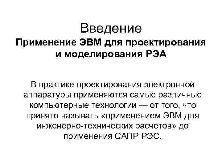 Введение Применение ЭВМ для проектирования и моделирования РЭА В практике проектирования электронной аппаратуры применяются