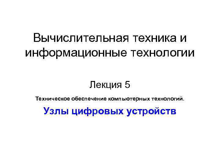 Вычислительная техника и информационные технологии Лекция 5 Техническое обеспечение компьютерных технологий. Узлы цифровых устройств