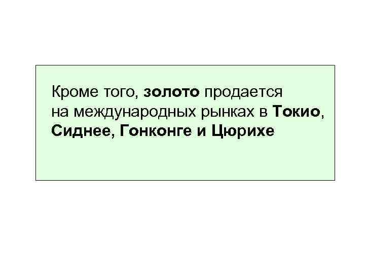 Кроме того, золото продается на международных рынках в Токио, Сиднее, Гонконге и Цюрихе 