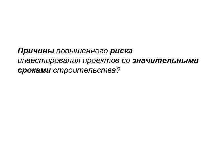 Причины повышенного риска инвестирования проектов со значительными сроками строительства? 