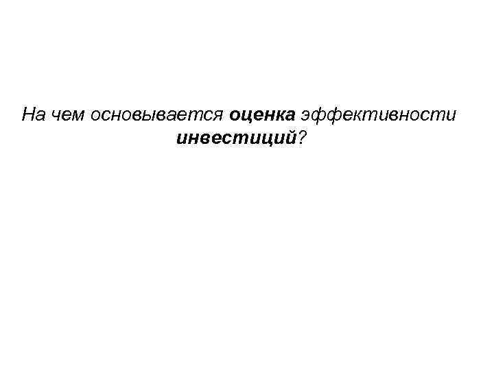 На чем основывается оценка эффективности инвестиций? 