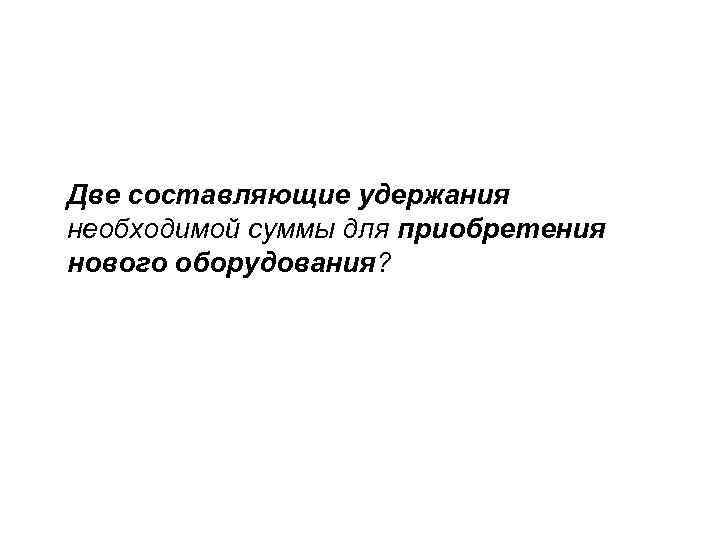Две составляющие удержания необходимой суммы для приобретения нового оборудования? 