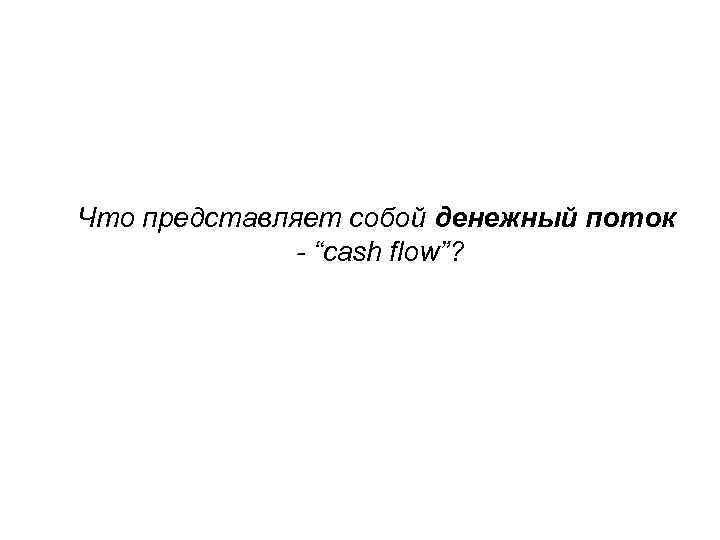 Что представляет собой денежный поток - “cash flow”? 