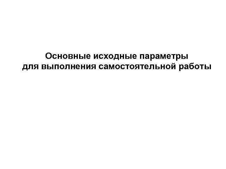 Основные исходные параметры для выполнения самостоятельной работы 