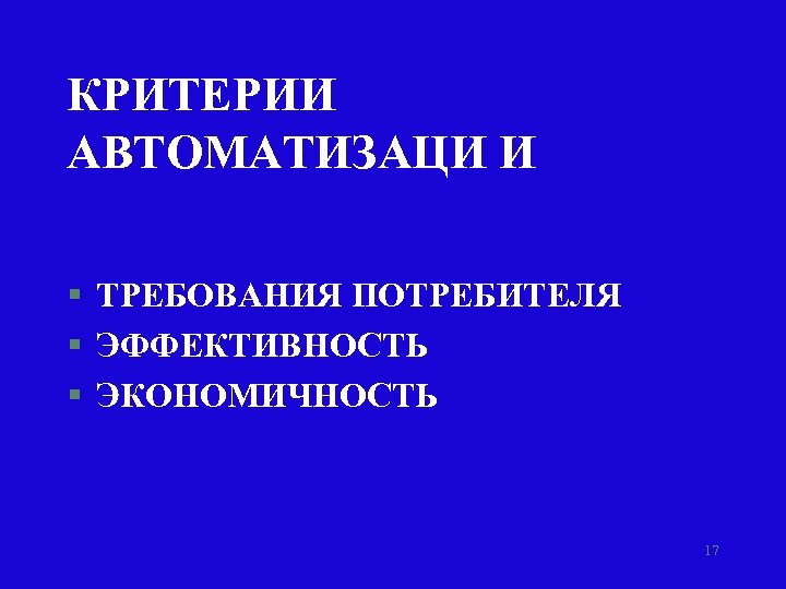 КРИТЕРИИ АВТОМАТИЗАЦИ И § ТРЕБОВАНИЯ ПОТРЕБИТЕЛЯ § ЭФФЕКТИВНОСТЬ § ЭКОНОМИЧНОСТЬ 17 