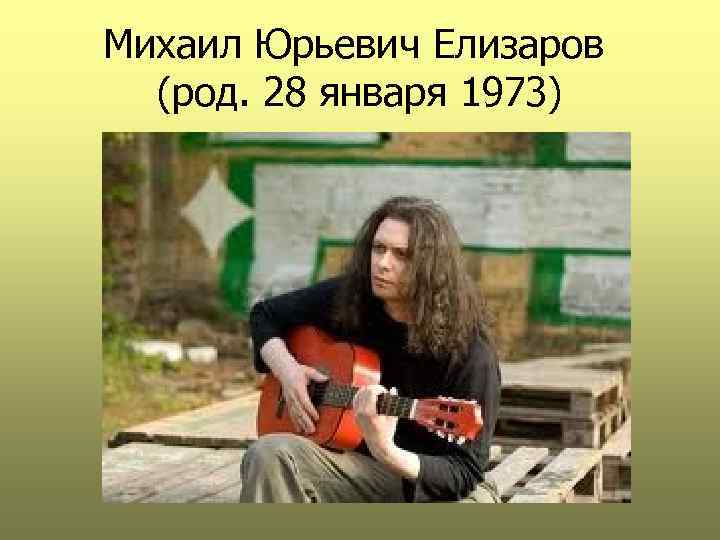 Михаил Юрьевич Елизаров (род. 28 января 1973) 