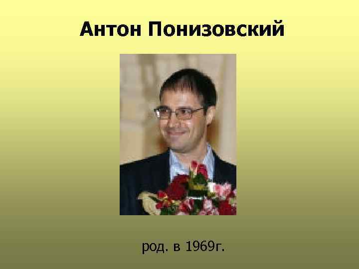 Антон Понизовский род. в 1969 г. 