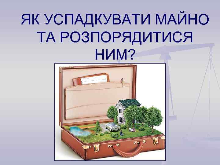 ЯК УСПАДКУВАТИ МАЙНО ТА РОЗПОРЯДИТИСЯ НИМ? 