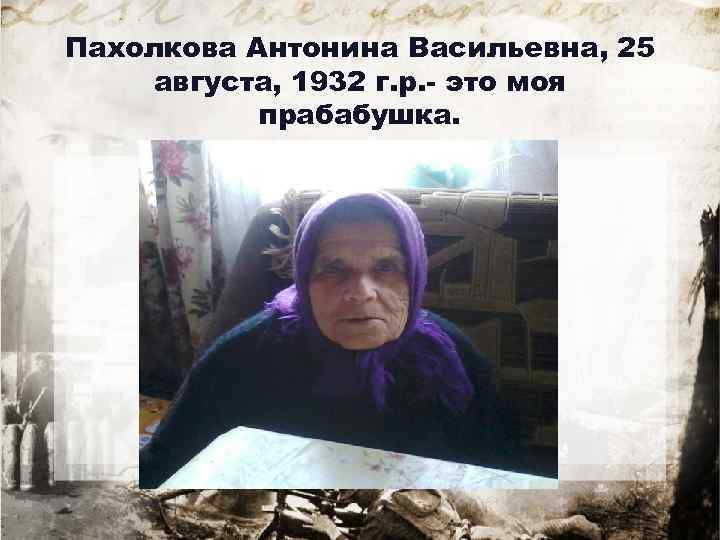 Пахолкова Антонина Васильевна, 25 августа, 1932 г. р. - это моя прабабушка. 