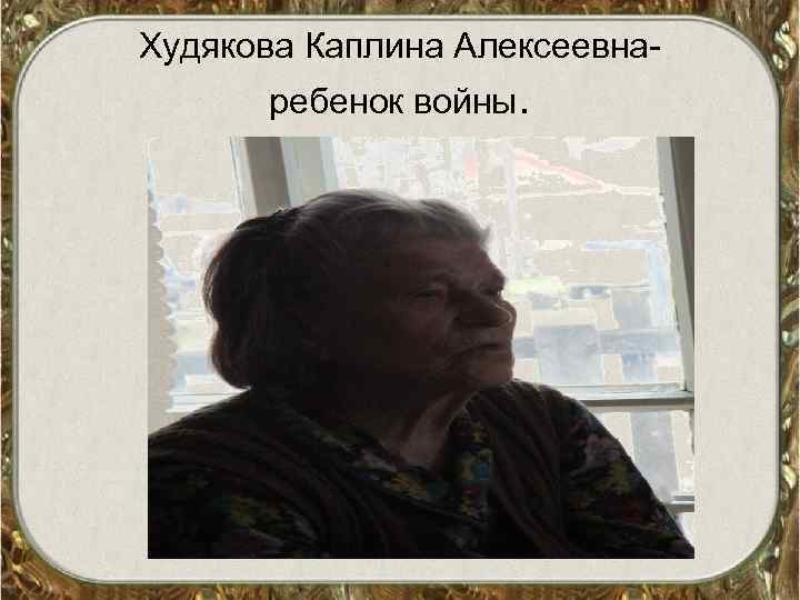 Худякова Каплина Алексеевнаребенок войны. 