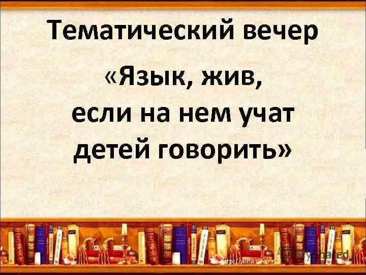 Тематический вечер «Язык, жив, если на нем учат детей говорить» 