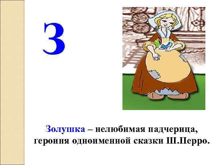 З Золушка – нелюбимая падчерица, героиня одноименной сказки Ш. Перро. 