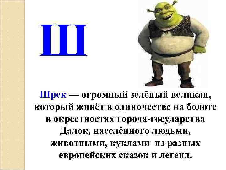 Ш Шрек — огромный зелёный великан, который живёт в одиночестве на болоте в окрестностях