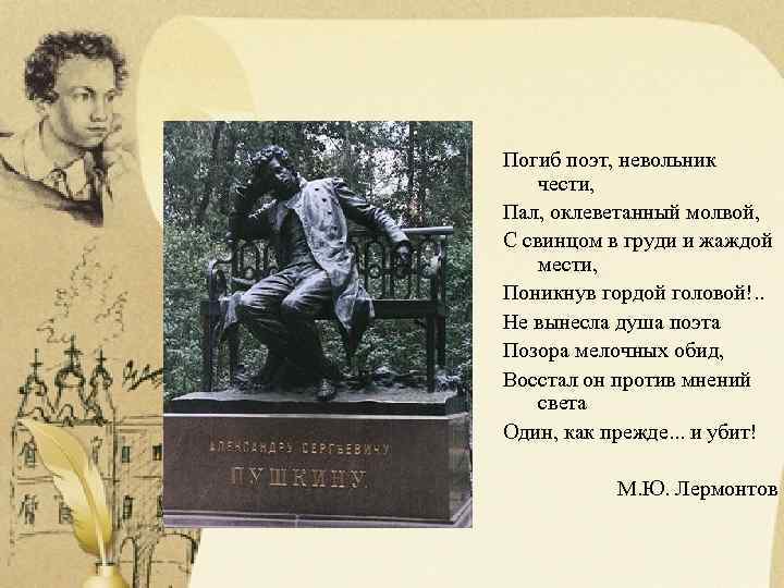 Погиб поэт, невольник чести, Пал, оклеветанный молвой, С свинцом в груди и жаждой мести,