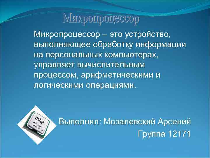 Микропроцессор – это устройство, выполняющее обработку информации на персональных компьютерах, управляет вычислительным процессом, арифметическими